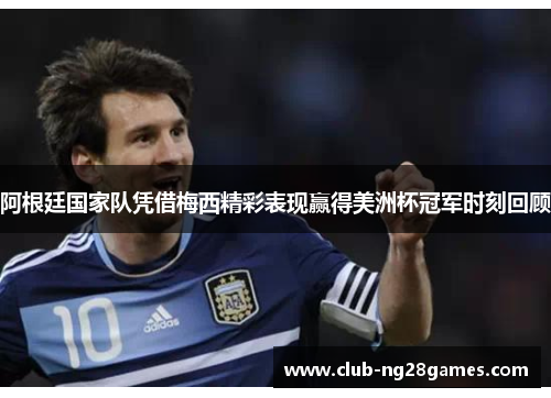阿根廷国家队凭借梅西精彩表现赢得美洲杯冠军时刻回顾