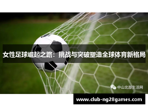 女性足球崛起之路：挑战与突破塑造全球体育新格局