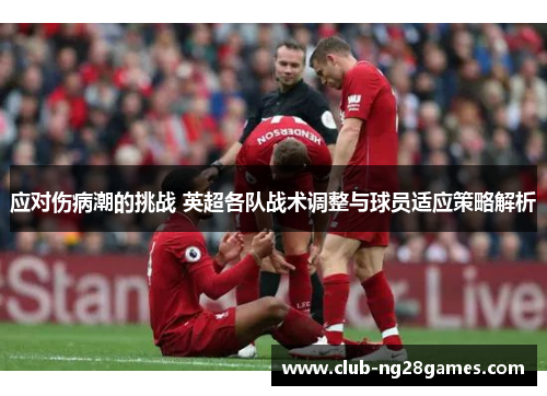 应对伤病潮的挑战 英超各队战术调整与球员适应策略解析