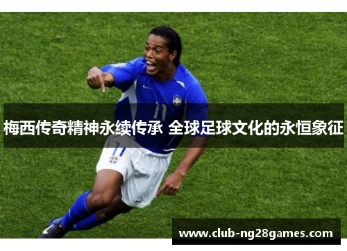 梅西传奇精神永续传承 全球足球文化的永恒象征