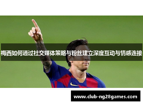 梅西如何通过社交媒体策略与粉丝建立深度互动与情感连接