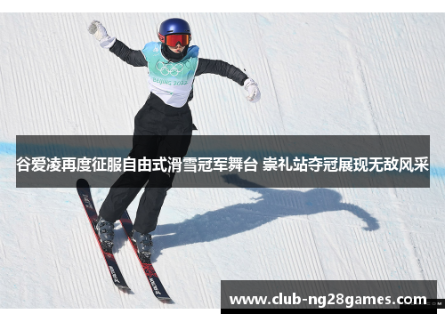 谷爱凌再度征服自由式滑雪冠军舞台 崇礼站夺冠展现无敌风采