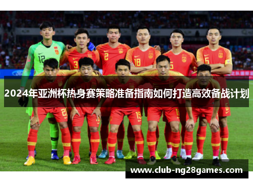2024年亚洲杯热身赛策略准备指南如何打造高效备战计划
