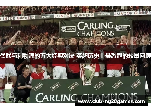 曼联与利物浦的五大经典对决 英超历史上最激烈的较量回顾