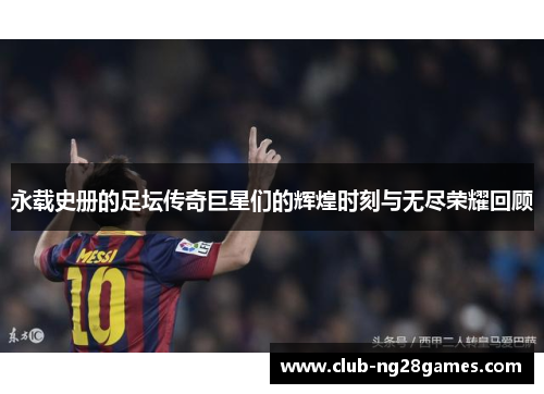 永载史册的足坛传奇巨星们的辉煌时刻与无尽荣耀回顾