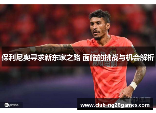 保利尼奥寻求新东家之路 面临的挑战与机会解析