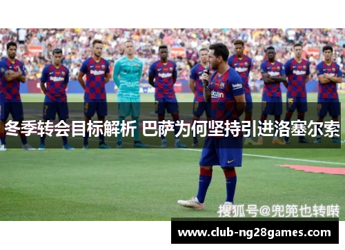 冬季转会目标解析 巴萨为何坚持引进洛塞尔索