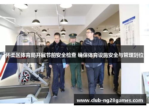 怀柔区体育局开展节前安全检查 确保体育设施安全与管理到位