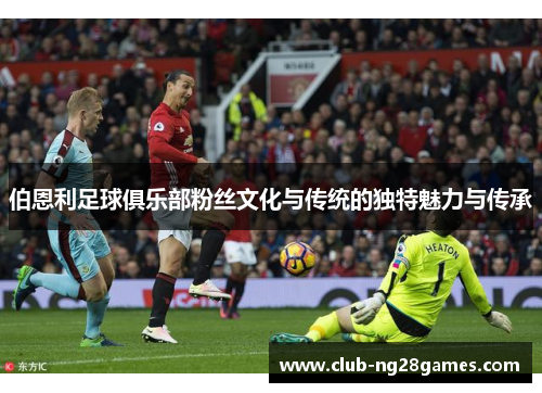 伯恩利足球俱乐部粉丝文化与传统的独特魅力与传承