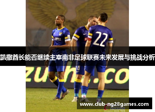 凯撒酋长能否继续主宰南非足球联赛未来发展与挑战分析