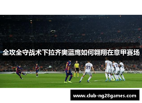 全攻全守战术下拉齐奥蓝鹰如何翱翔在意甲赛场