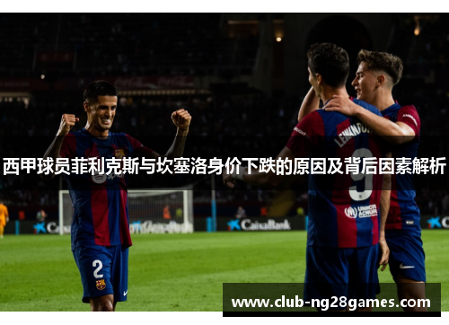 西甲球员菲利克斯与坎塞洛身价下跌的原因及背后因素解析