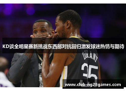 KD谈全明星赛新挑战东西部对抗回归激发球迷热情与期待