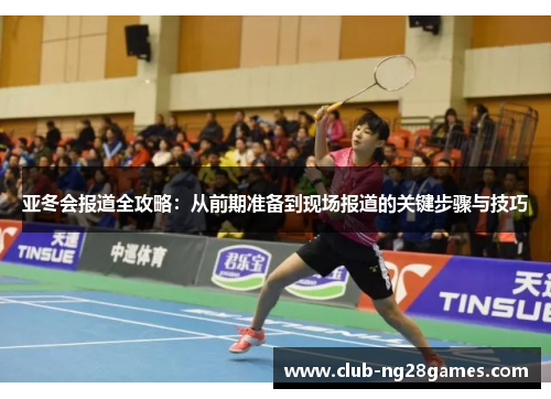 亚冬会报道全攻略：从前期准备到现场报道的关键步骤与技巧