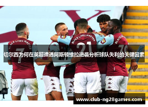 切尔西为何在英超遭遇阿斯顿维拉逆袭分析球队失利的关键因素 切尔西为何在英超遭遇阿斯顿维拉逆袭分析球队失利的关键因素