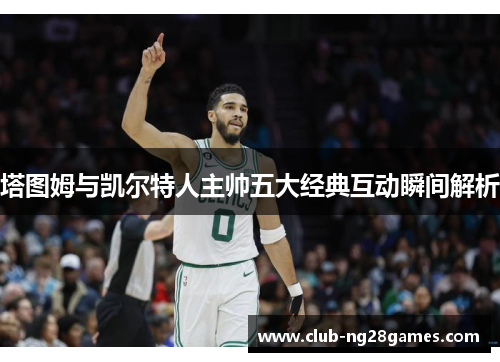塔图姆与凯尔特人主帅五大经典互动瞬间解析 塔图姆与凯尔特人主帅五大经典互动瞬间解析