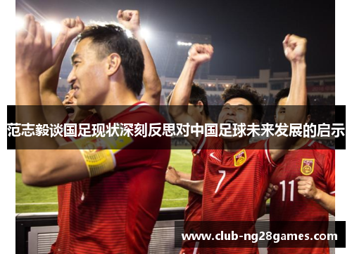 范志毅谈国足现状深刻反思对中国足球未来发展的启示 范志毅谈国足现状深刻反思对中国足球未来发展的启示