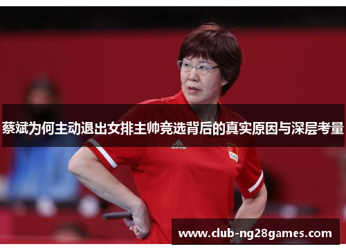 蔡斌为何主动退出女排主帅竞选背后的真实原因与深层考量