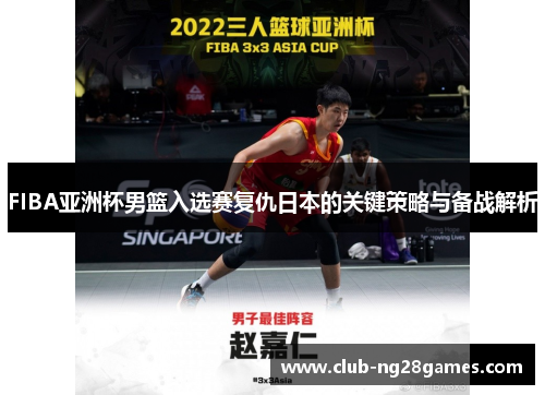 FIBA亚洲杯男篮入选赛复仇日本的关键策略与备战解析 FIBA亚洲杯男篮入选赛复仇日本的关键策略与备战解析