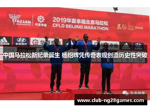 中国马拉松新纪录诞生 杨绍辉凭传奇表现创造历史性突破 中国马拉松新纪录诞生 杨绍辉凭传奇表现创造历史性突破