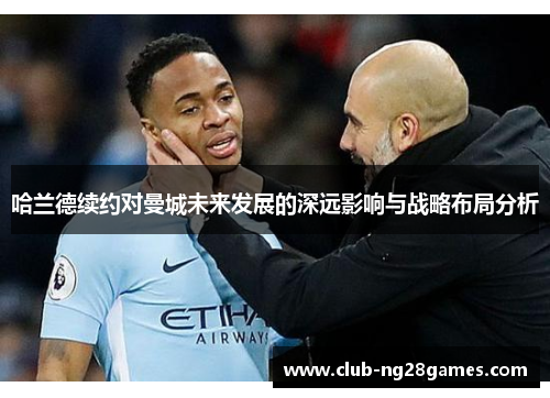 哈兰德续约对曼城未来发展的深远影响与战略布局分析 哈兰德续约对曼城未来发展的深远影响与战略布局分析