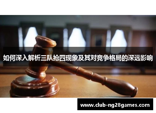 如何深入解析三队抢四现象及其对竞争格局的深远影响 如何深入解析三队抢四现象及其对竞争格局的深远影响