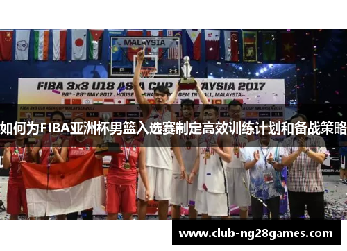 如何为FIBA亚洲杯男篮入选赛制定高效训练计划和备战策略 如何为FIBA亚洲杯男篮入选赛制定高效训练计划和备战策略