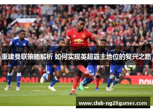 重建曼联策略解析 如何实现英超霸主地位的复兴之路 重建曼联策略解析 如何实现英超霸主地位的复兴之路