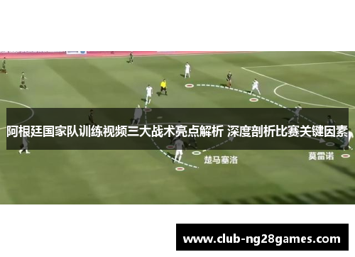 阿根廷国家队训练视频三大战术亮点解析 深度剖析比赛关键因素