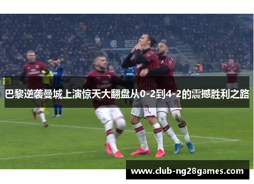 巴黎逆袭曼城上演惊天大翻盘从0-2到4-2的震撼胜利之路