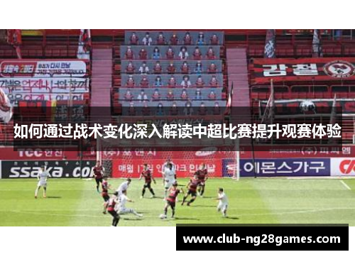 如何通过战术变化深入解读中超比赛提升观赛体验