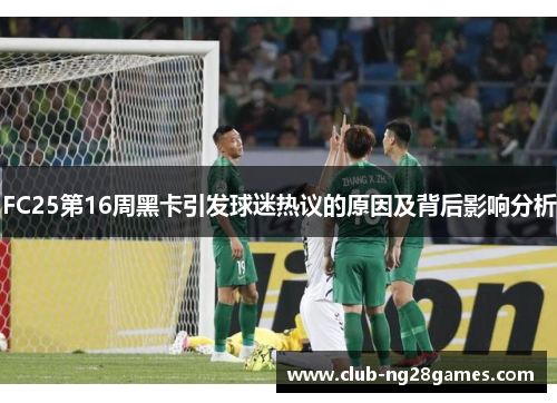 FC25第16周黑卡引发球迷热议的原因及背后影响分析