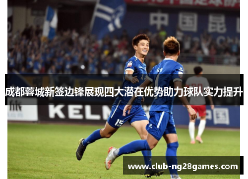 成都蓉城新签边锋展现四大潜在优势助力球队实力提升