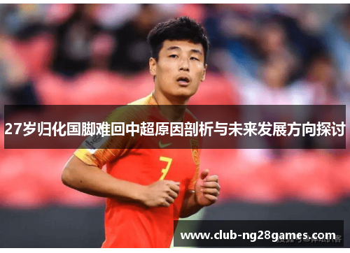 27岁归化国脚难回中超原因剖析与未来发展方向探讨