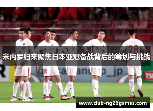 米内罗归来聚焦日本亚冠备战背后的筹划与挑战