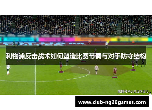 利物浦反击战术如何塑造比赛节奏与对手防守结构