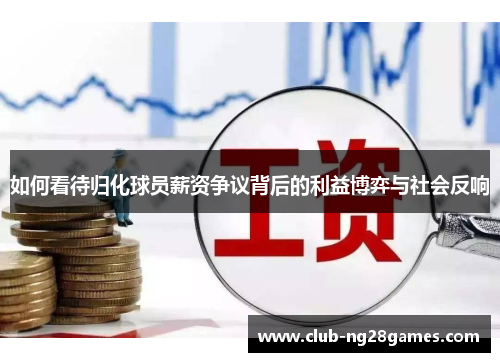 如何看待归化球员薪资争议背后的利益博弈与社会反响