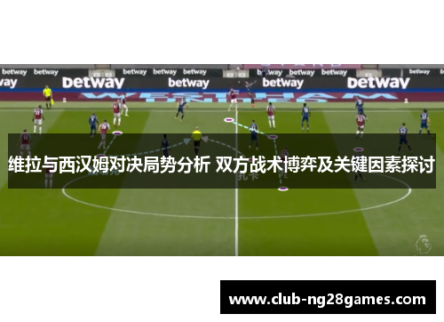维拉与西汉姆对决局势分析 双方战术博弈及关键因素探讨
