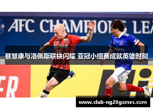 蔡慧康与洛佩斯联袂闪耀 亚冠小组赛成就英雄时刻