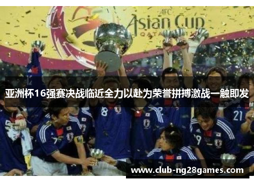 亚洲杯16强赛决战临近全力以赴为荣誉拼搏激战一触即发