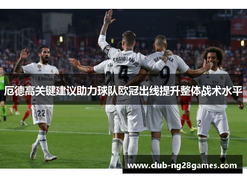 厄德高关键建议助力球队欧冠出线提升整体战术水平