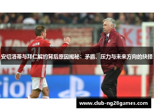 安切洛蒂与拜仁解约背后原因揭秘：矛盾、压力与未来方向的抉择