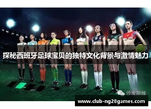 探秘西班牙足球宝贝的独特文化背景与激情魅力