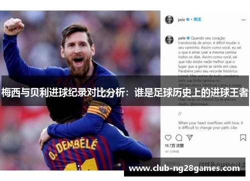 梅西与贝利进球纪录对比分析:谁是足球历史上的进球王者 梅西与贝利进球纪录对比分析:谁是足球历史上的进球王者