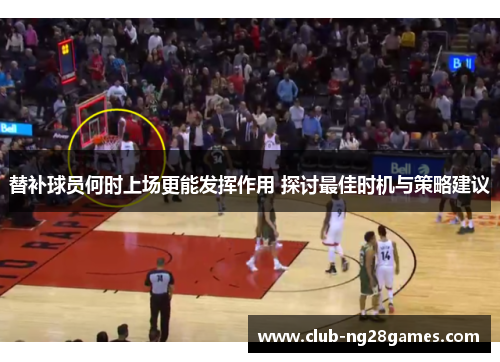 替补球员何时上场更能发挥作用 探讨最佳时机与策略建议