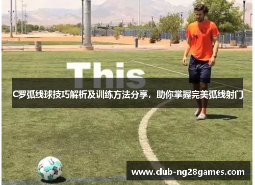 C罗弧线球技巧解析及训练方法分享，助你掌握完美弧线射门