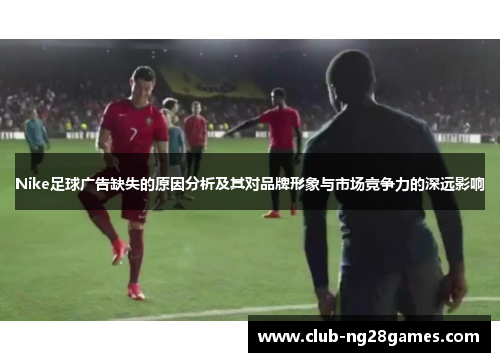 Nike足球广告缺失的原因分析及其对品牌形象与市场竞争力的深远影响