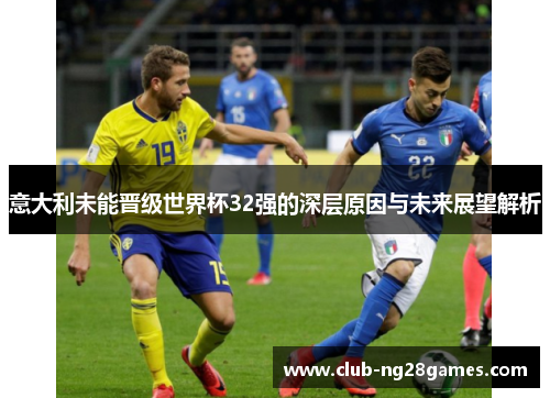 意大利未能晋级世界杯32强的深层原因与未来展望解析 意大利未能晋级世界杯32强的深层原因与未来展望解析