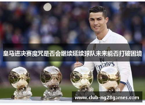 皇马进决赛魔咒是否会继续延续球队未来能否打破困境