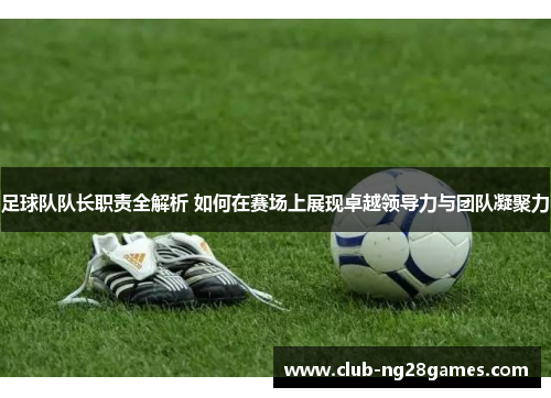 足球队队长职责全解析 如何在赛场上展现卓越领导力与团队凝聚力